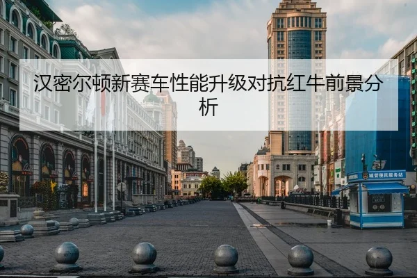汉密尔顿新赛车性能升级对抗红牛前景分析